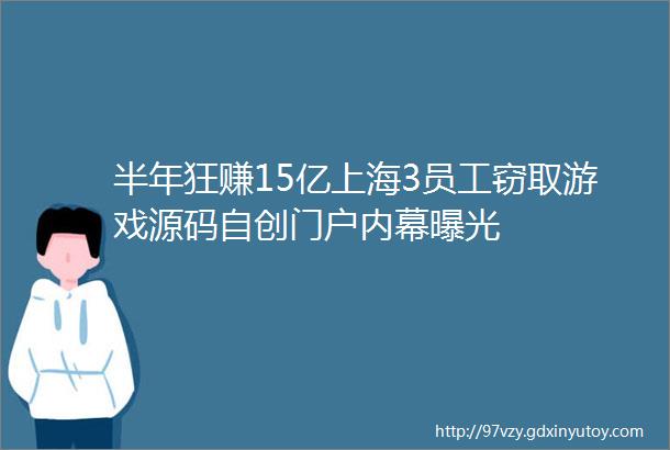 半年狂赚15亿上海3员工窃取游戏源码自创门户内幕曝光